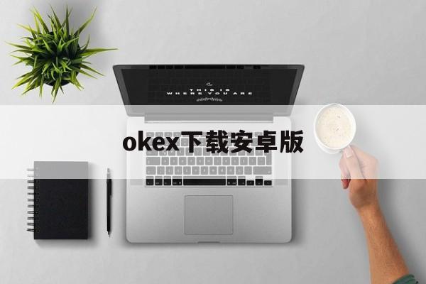 关于okex下载安卓版的信息 关于okex下载安卓版的信息